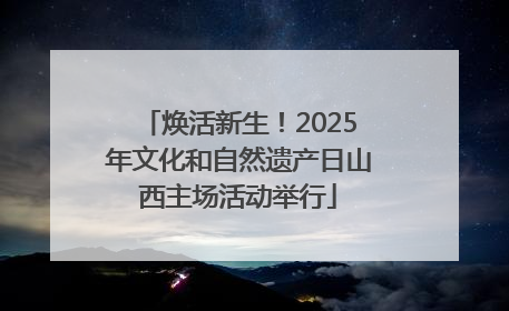 焕活新生！2025年文化和自然遗产日山西主场活动举行