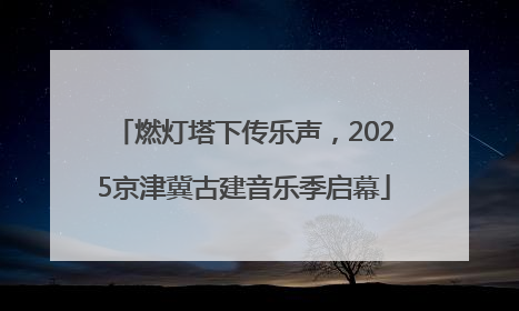 燃灯塔下传乐声，2025京津冀古建音乐季启幕