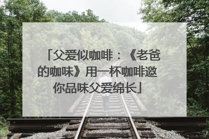 父爱似咖啡：《老爸的咖味》用一杯咖啡邀你品味父爱绵长