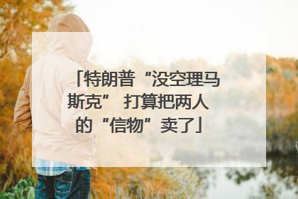 特朗普“没空理马斯克” 打算把两人的“信物”卖了