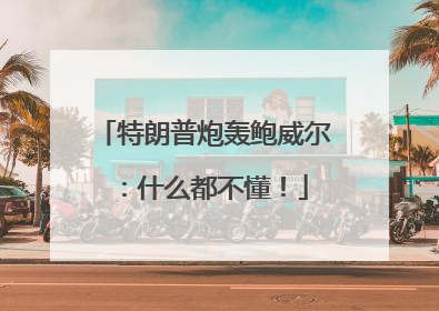 特朗普炮轰鲍威尔：什么都不懂！