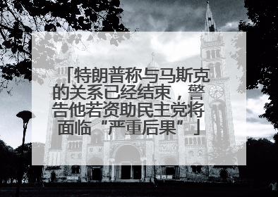 特朗普称与马斯克的关系已经结束，警告他若资助民主党将面临“严重后果”