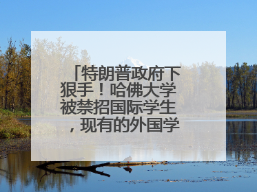 特朗普政府下狠手！哈佛大学被禁招国际学生，现有的外国学生必须转学