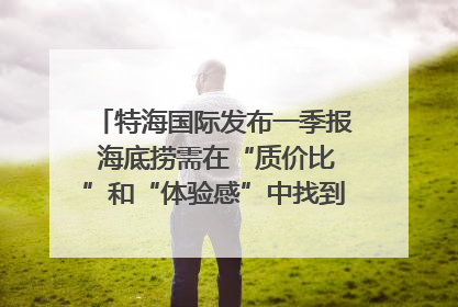 特海国际发布一季报 海底捞需在“质价比”和“体验感”中找到平衡｜新经济观察