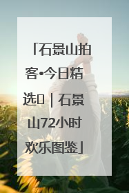 石景山拍客•今日精选⑲｜石景山72小时欢乐图鉴