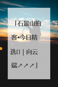 石景山拍客•今日精选⑳｜向云端↗↗↗