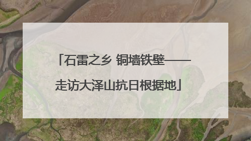 石雷之乡 铜墙铁壁——走访大泽山抗日根据地
