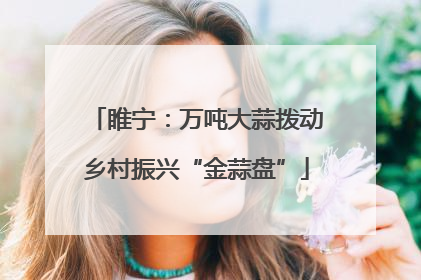睢宁：万吨大蒜拨动乡村振兴“金蒜盘”