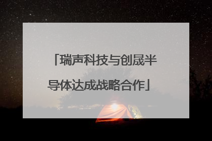 瑞声科技与创晟半导体达成战略合作