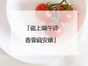 瓷上端午诗 香囊藏安康