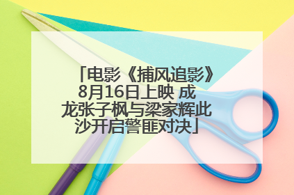 电影《捕风追影》8月16日上映 成龙张子枫与梁家辉此沙开启警匪对决