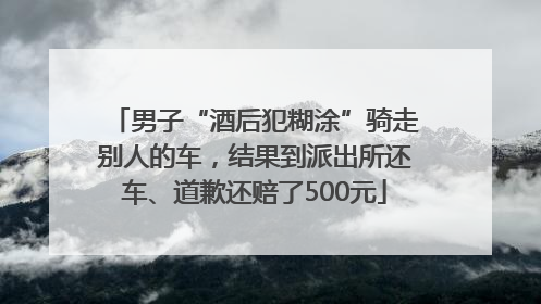 男子“酒后犯糊涂”骑走别人的车，结果到派出所还车、道歉还赔了500元