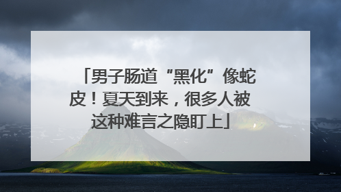 男子肠道“黑化”像蛇皮！夏天到来，很多人被这种难言之隐盯上