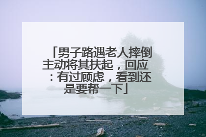 男子路遇老人摔倒主动将其扶起，回应：有过顾虑，看到还是要帮一下