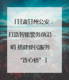 甘肃甘州公安：打造智能警务前沿哨 搭建便民服务“连心桥”