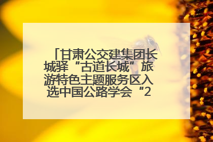 甘肃公交建集团长城驿“古道长城”旅游特色主题服务区入选中国公路学会“2025年度交通与旅游融合创新项目”
