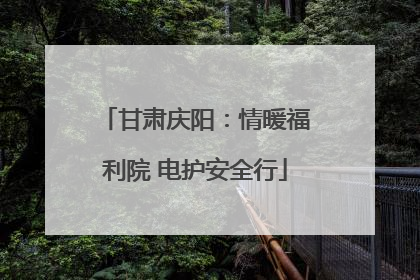 甘肃庆阳：情暖福利院 电护安全行