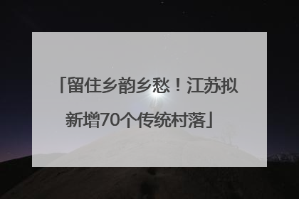 留住乡韵乡愁！江苏拟新增70个传统村落