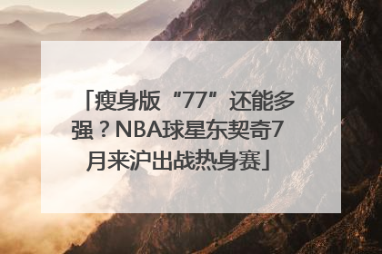 瘦身版“77”还能多强？NBA球星东契奇7月来沪出战热身赛