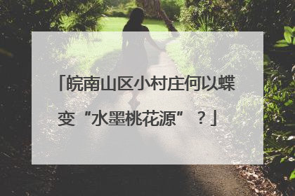皖南山区小村庄何以蝶变“水墨桃花源”？