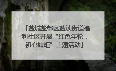 盐城盐都区盐渎街道福利社区开展“红色年轮，初心如炬”主题活动