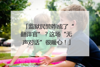监狱民警咋成了“翻译官”？这场“无声对话”很暖心！