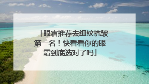 眼霜推荐去细纹抗皱第一名！快看看你的眼霜到底选对了吗