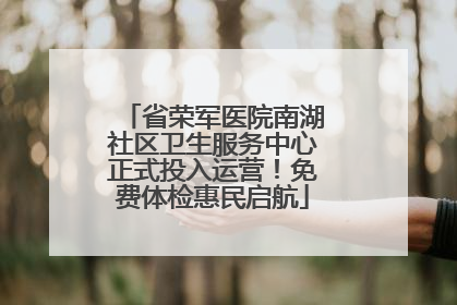 省荣军医院南湖社区卫生服务中心正式投入运营！免费体检惠民启航