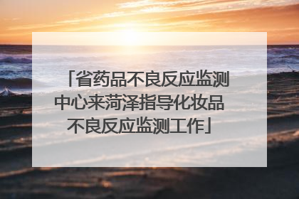 省药品不良反应监测中心来菏泽指导化妆品不良反应监测工作