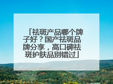 祛斑产品哪个牌子好？国产祛斑品牌分享，高口碑祛斑护肤品别错过