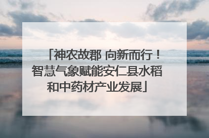 神农故郡 向新而行！智慧气象赋能安仁县水稻和中药材产业发展