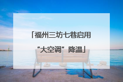 福州三坊七巷启用“大空调”降温