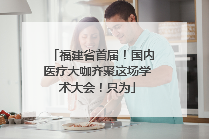 福建省首届！国内医疗大咖齐聚这场学术大会！只为