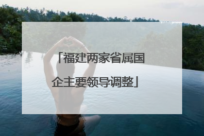 福建两家省属国企主要领导调整