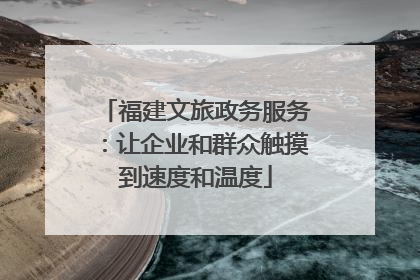 福建文旅政务服务：让企业和群众触摸到速度和温度