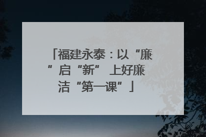 福建永泰：以“廉”启“新” 上好廉洁“第一课”