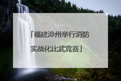 福建漳州举行消防实战化比武竞赛