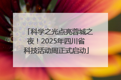 科学之光点亮蓉城之夜！2025年四川省科技活动周正式启动