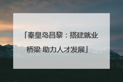 秦皇岛昌黎：搭建就业桥梁 助力人才发展