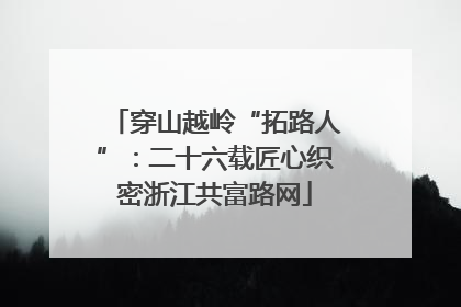 穿山越岭“拓路人”：二十六载匠心织密浙江共富路网