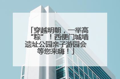穿越明朝，一举高“粽”！西便门城墙遗址公园亲子游园会等您来嗨！