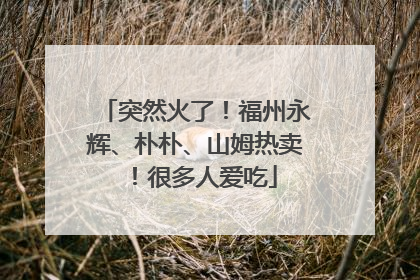 突然火了！福州永辉、朴朴、山姆热卖！很多人爱吃