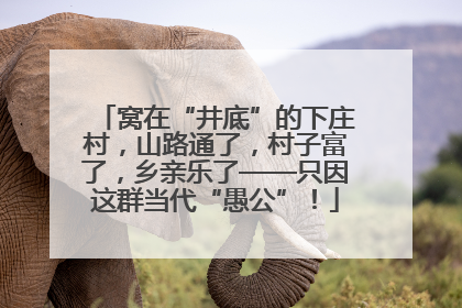 窝在“井底”的下庄村，山路通了，村子富了，乡亲乐了——只因这群当代“愚公”！