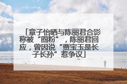 章子怡晒与陈丽君合影称被“圈粉”，陈丽君回应，曾因说“贾宝玉是长子长孙”惹争议