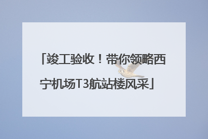 竣工验收！带你领略西宁机场T3航站楼风采