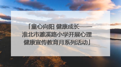童心向阳 健康成长——淮北市濉溪路小学开展心理健康宣传教育月系列活动