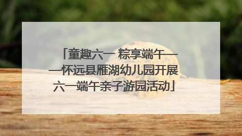 童趣六一 粽享端午——怀远县雁湖幼儿园开展六一端午亲子游园活动
