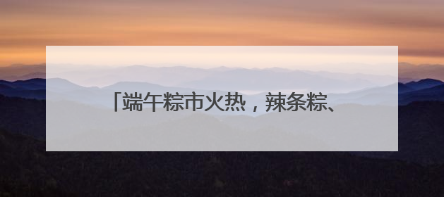 端午粽市火热，辣条粽、养生粽等新奇产品走红，有商超粽子单价低至1元