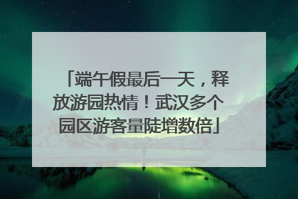 端午假最后一天，释放游园热情！武汉多个园区游客量陡增数倍