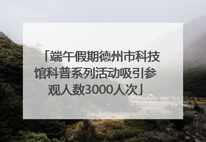 端午假期德州市科技馆科普系列活动吸引参观人数3000人次